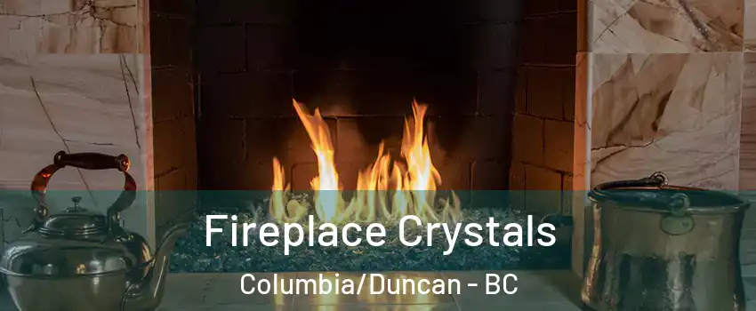 Fireplace Crystals Columbia/Duncan - BC