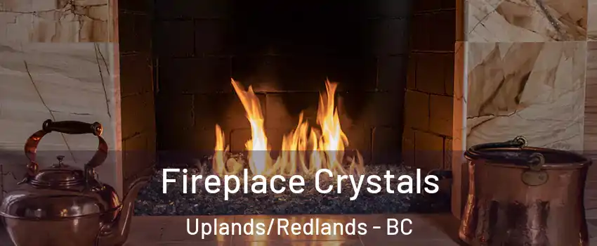  Fireplace Crystals Uplands/Redlands - BC