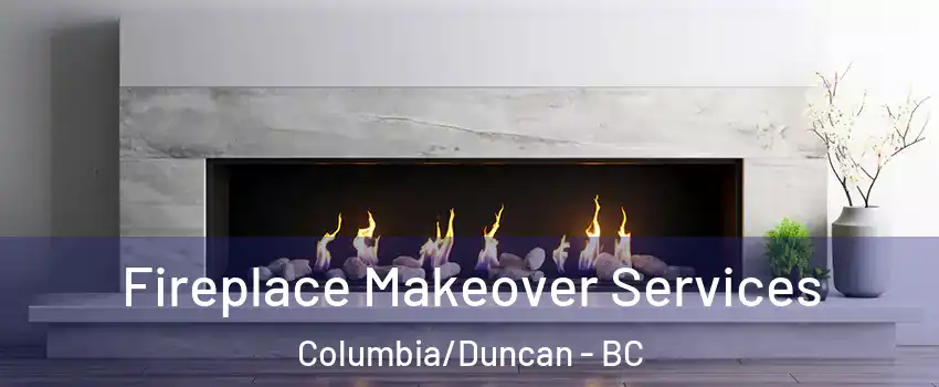 Fireplace Makeover Services Columbia/Duncan - BC
