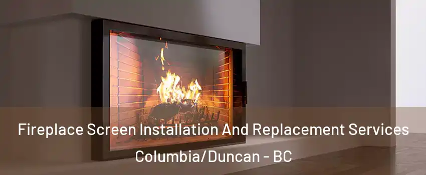 Fireplace Screen Installation And Replacement Services Columbia/Duncan - BC