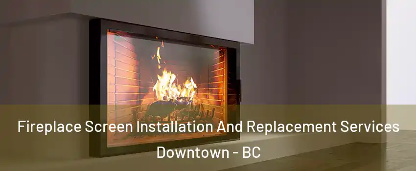Fireplace Screen Installation And Replacement Services Downtown - BC