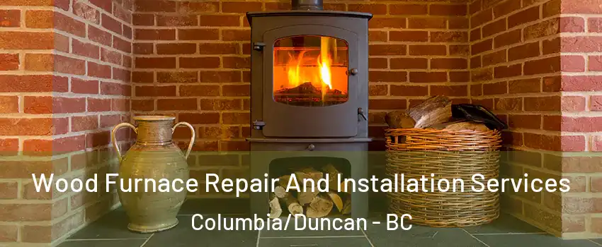  Wood Furnace Repair And Installation Services Columbia/Duncan - BC